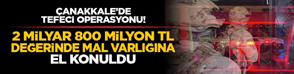 Çanakkale’de tefeci operasyonu! 2 milyar 800 milyon TL değerinde mal varlığına el konuldu