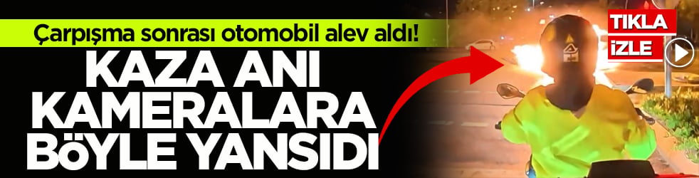 Çarpışma sonrası otomobil alev aldı! Kaza anı kameralara böyle yansıdı