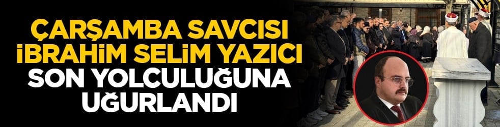 Çarşamba Savcısı İbrahim Selim Yazıcı son yolculuğuna uğurlandı
