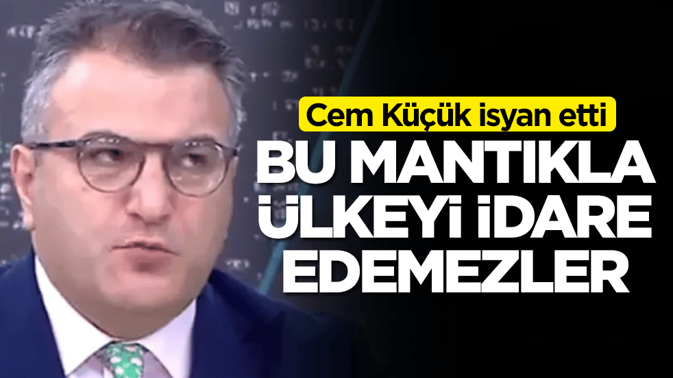 Cem Küçük isyan etti: Bu mantıkla ülkeyi idare edemezler