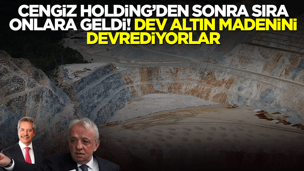 Cengiz Holding'den sonra sıra oraya geldi: Dev altın madenini devrediyorlar