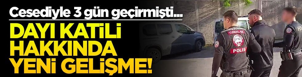Cesediyle 3 gün geçirmişti... Dayı katili hakkında yeni gelişme!