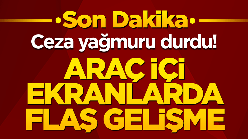 Ceza yağmuru durdu! Araç içi ekranlarda flaş gelişme