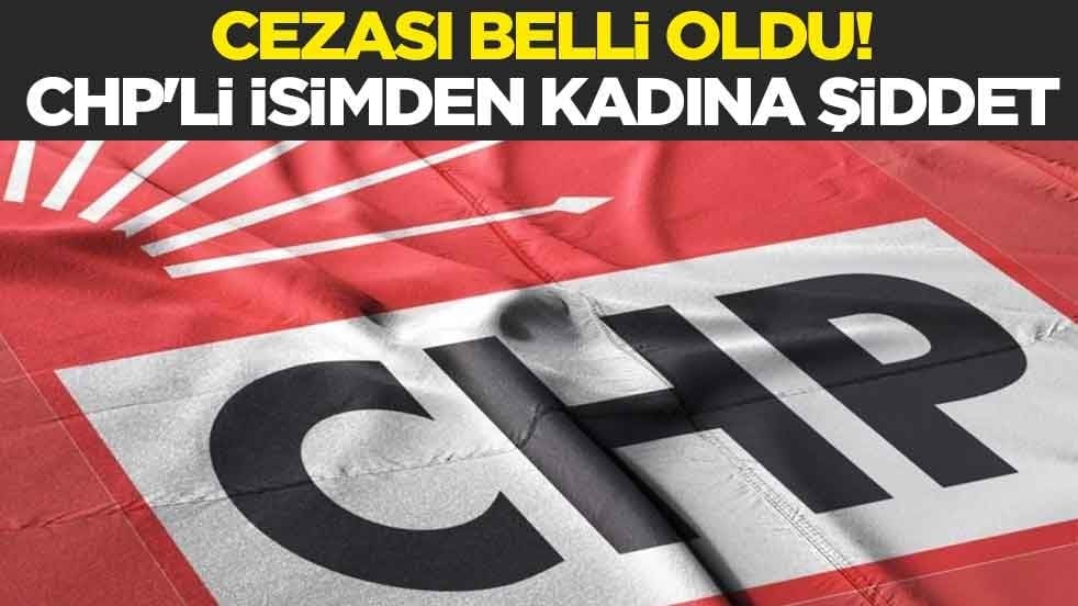 Cezası belli oldu! CHP'li isimden kadına şiddet