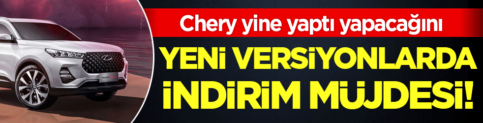 Chery yine yaptı yapacağını: Yeni versiyonlarda indirim müjdesi!