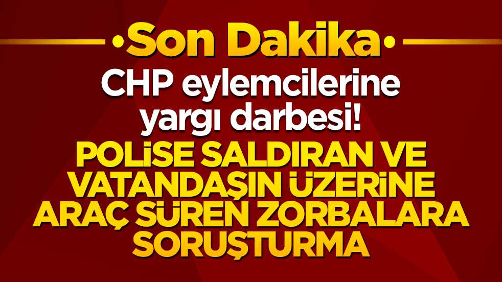 CHP eylemcilerine yargı darbesi! Polise saldıran ve vatandaşın üzerine araç süren zorbalara soruşturma!