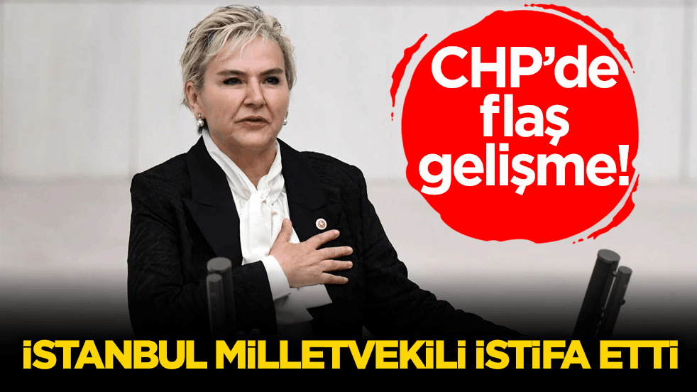 CHP’de flaş gelişme! İstanbul milletvekili istifa etti