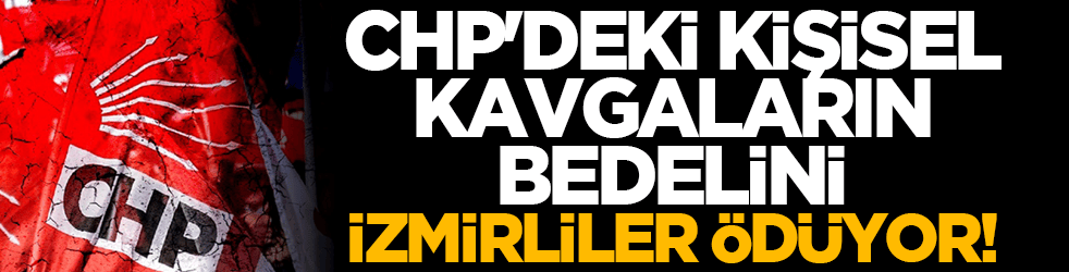 CHP'deki kişisel kavgaların bedelini İzmirliler ödüyor!