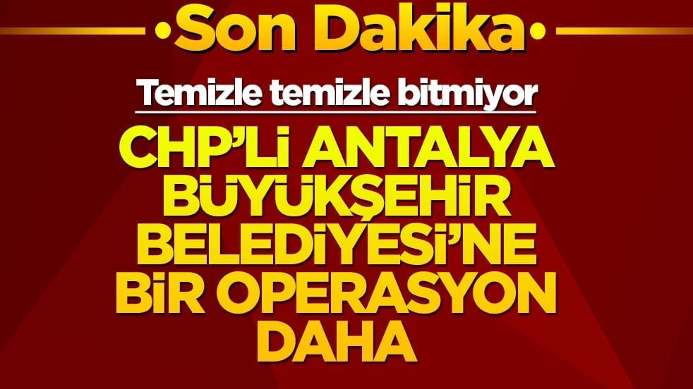 CHP'li Antalya Büyükşehir Belediyesi'ne bir operasyon daha! Gözaltılar var
