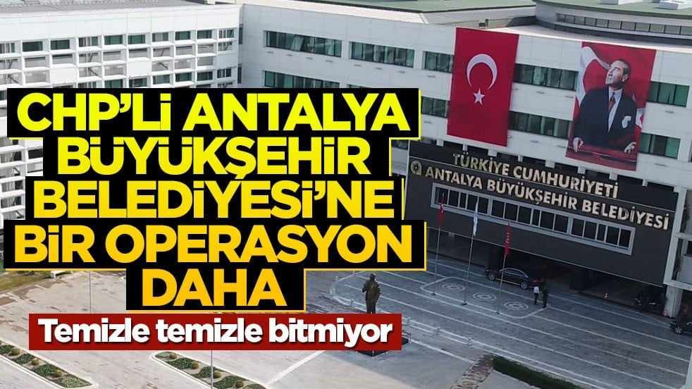CHP'li Antalya Büyükşehir Belediyesi'ne bir operasyon daha! Gözaltılar var