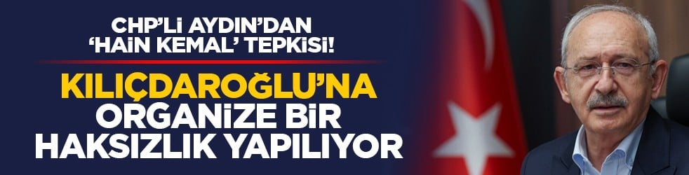 CHP’li Aydın’dan "Hain Kemal" tepki! "Kılıçdaroğlu’na organize bir haksızlık yapılıyor"