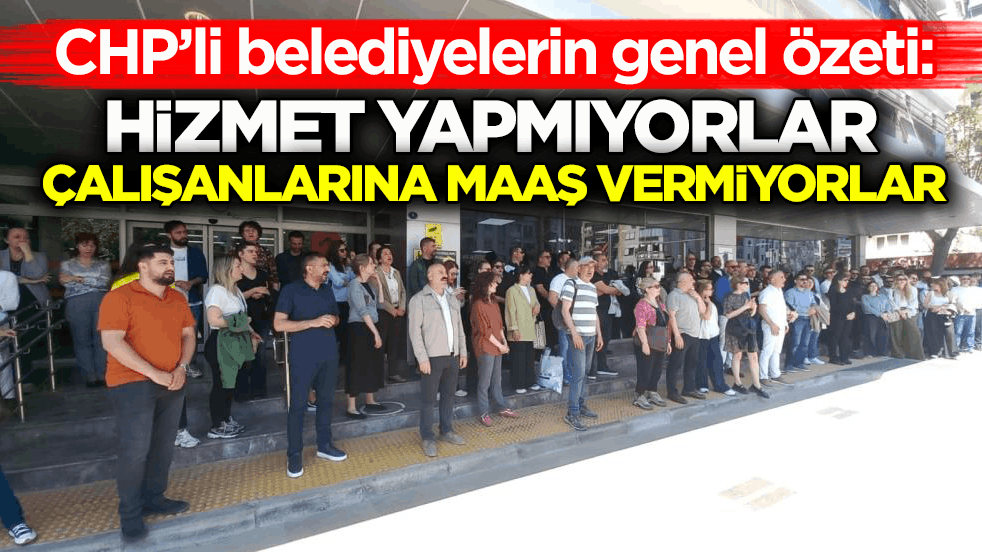 CHP’li belediyelerin genel özeti: Hizmet yapmıyorlar, çalışanlarına maaş vermiyorlar