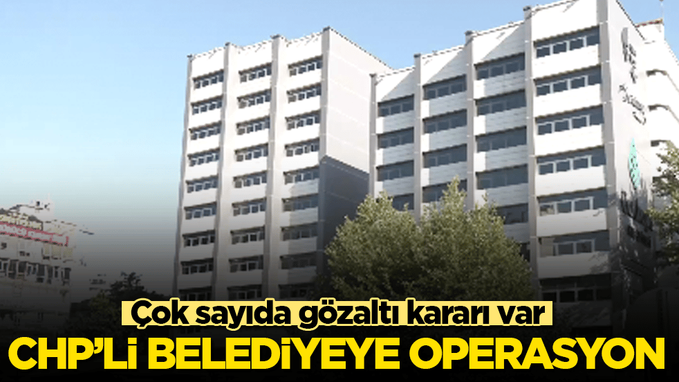 CHP’li belediyeye operasyon! Çok sayıda gözaltı kararı var