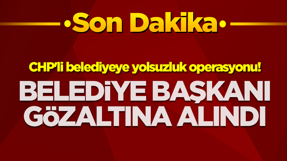 CHP'li belediyeye yolsuzluk operasyonu! Belediye başkanı gözaltına alındı