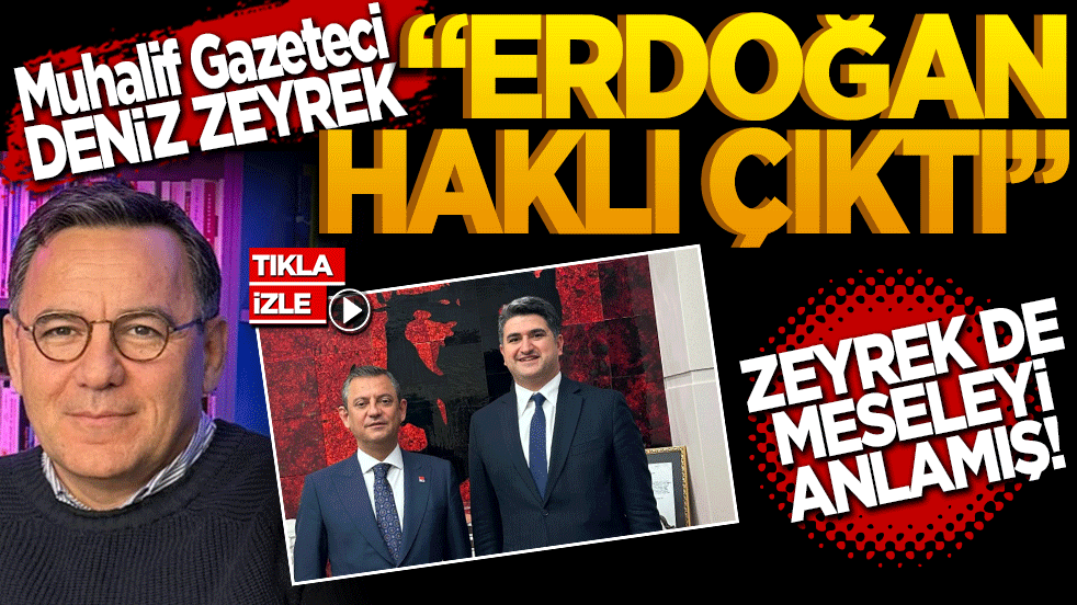 CHP’li Gazeteci Deniz Zeyrek: "Cumhurbaşkanı Erdoğan Haklı Çıktı!"