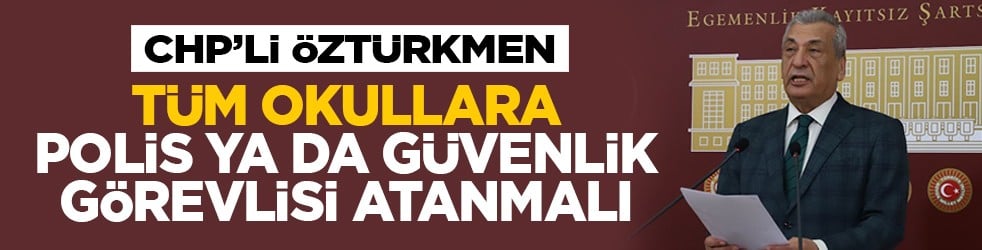CHP’li Öztürkmen: Tüm okullara polis ya da güvenlik görevlisi atanmalı