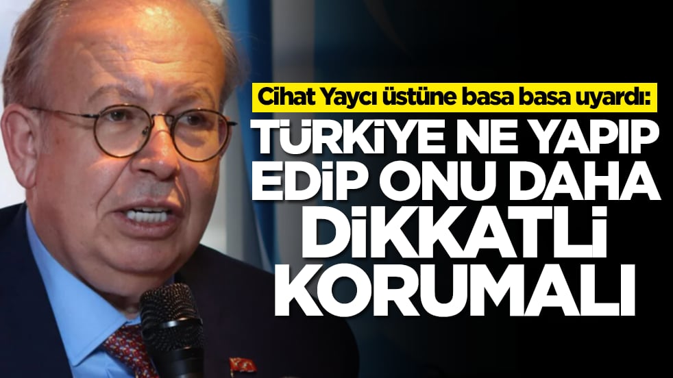 Cihat Yaycı üstüne basa basa uyardı: Türkiye ne yapıp edip onu daha dikkatli korumalı