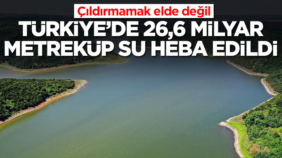 Çıldırmamak elde değil: Türkiye'de 26,6 milyar metreküp su heba edildi