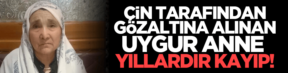 Çin tarafından gözaltına alınan Uygur anne yıllardır kayıp!