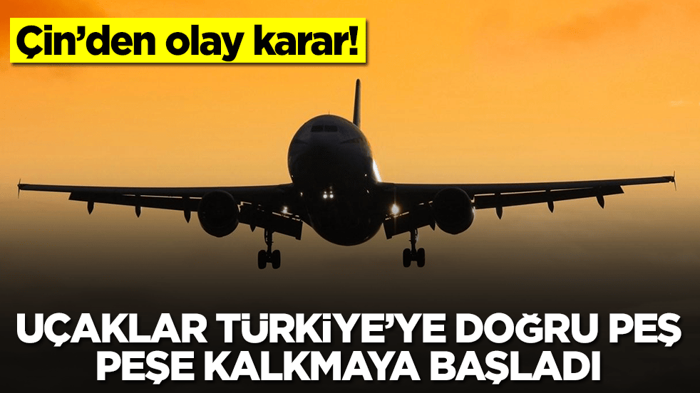 Çin'den flaş karar: Uçaklar peş peşe Türkiye'ye doğru kalkmaya başladı