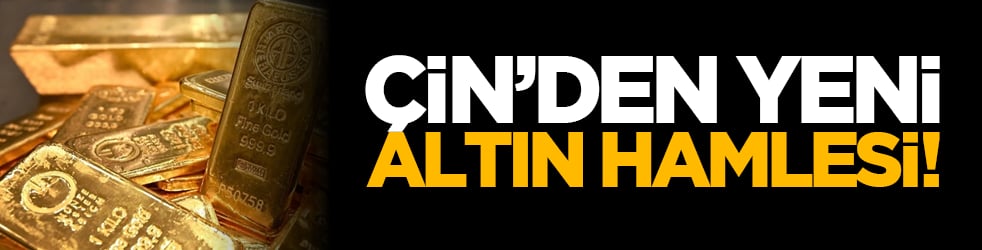 Çin’den yeni altın hamlesi!