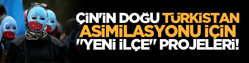 Çin'in Doğu Türkistan asimilasyonu için "yeni ilçe" projeleri!