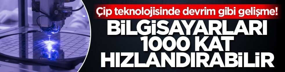 Çip teknolojisinde devrim gibi gelişme! Bilgisayarları 1000 kat hızlandırabilir