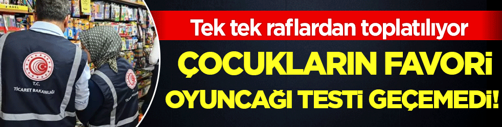 Çocukların favori oyuncağı testleri geçemedi! Tek tek raflardan toplatılıyor!