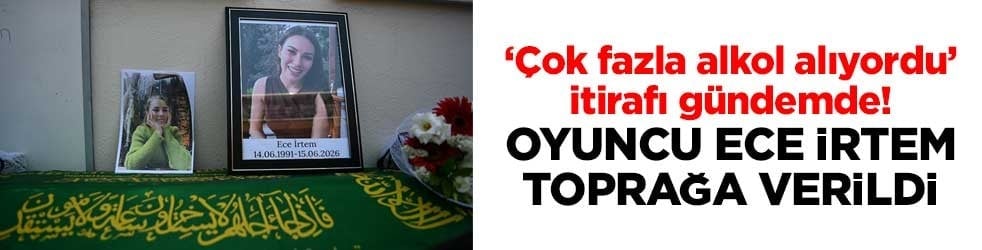‘Çok fazla alkol alıyordu’ itirafı gündemde! Oyuncu Ece İrtem toprağa verildi