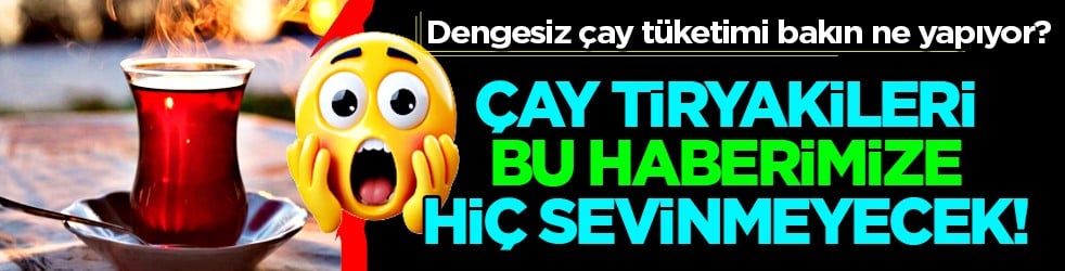 Çok sayıda bardak bardak çay içmenin zararları can sıkacak cinsten! Biraz azaltsanız iyi olacak...