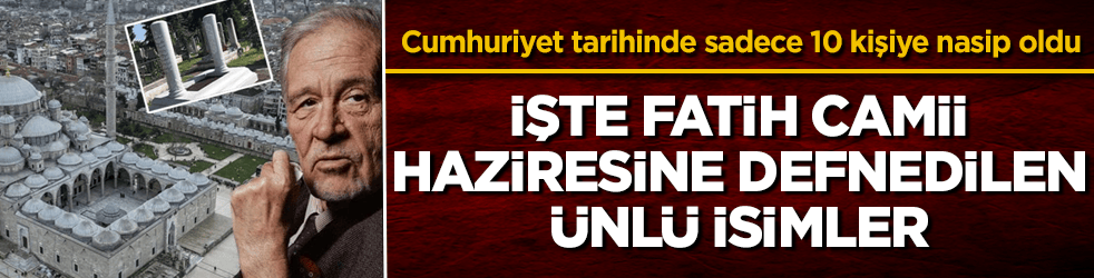 Cumhuriyet tarihinde sadece 10 kişiye nasip oldu! İşte Fatih Camii haziresine defnedilen ünlü isimler 