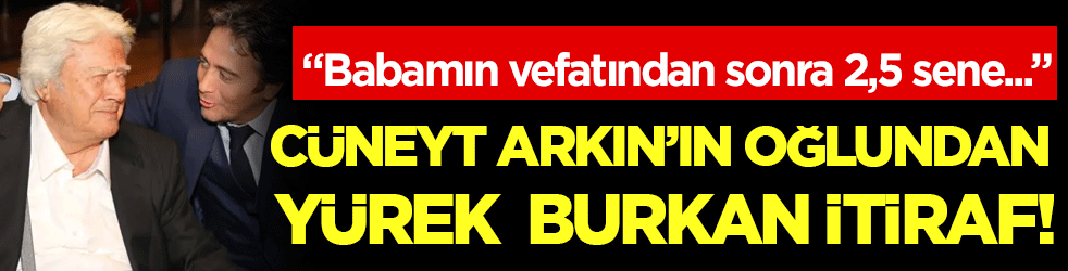 Cüneyt Arkın'ın oğlundan yürek burkan itiraf: Babam vefat ettikten sonra 2,5 sene...