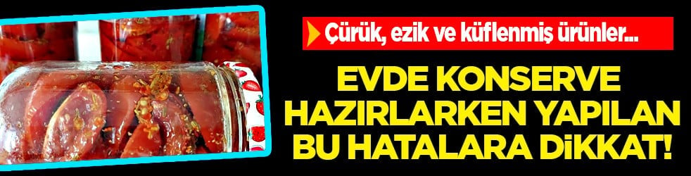 Çürük, ezik ve küflenmiş ürünler... Evde konserve hazırlarken yapılan hatalar...