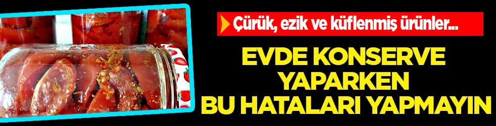 Çürük, ezik ve küflenmiş ürünler... Evde konserve yaparken yapılan hatalar...
