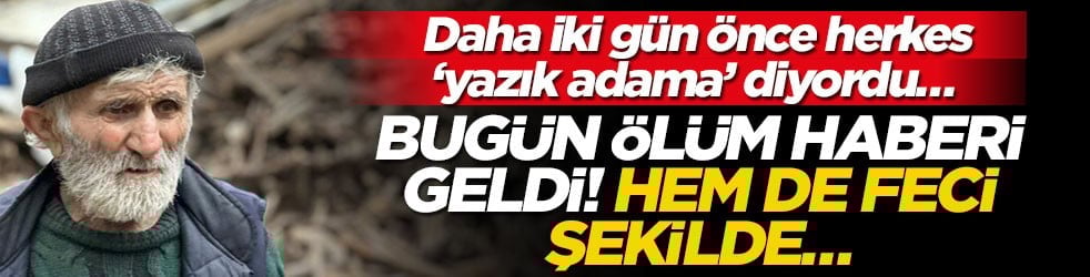 Daha iki gün önce herkes ‘yazık adama’ diyordu… Bugün ölüm haberi geldi! Hem de feci şekilde…