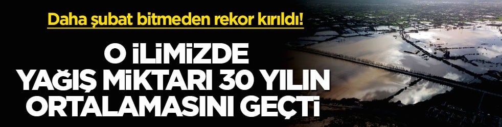 Daha şubat bitmeden rekor kırıldı! O ilimizde yağış miktarı 30 yılın ortalamasını geçti