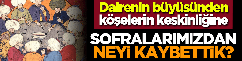 Dairenin büyüsünden köşelerin keskinliğine: Sofralarımızdan neyi kaybettik?