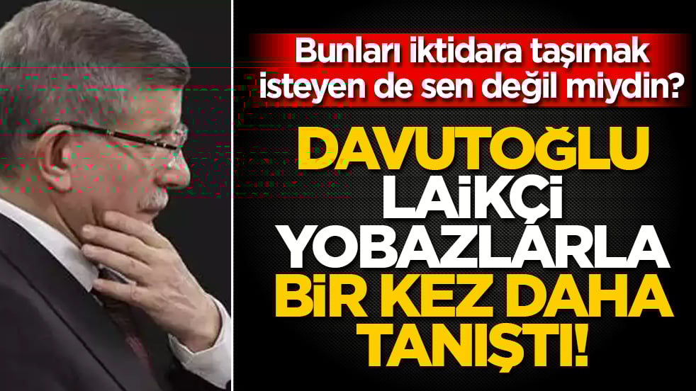 Davutoğlu laikçi yobazlarla bir kez daha tanıştı: Bunları iktidara taşımak isteyen de sen değil miydin?