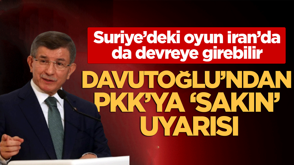 Davutoğlu’ndan PKK’ya ‘sakın’ uyarısı: Suriye’deki oyun İran’da da devreye girebilir