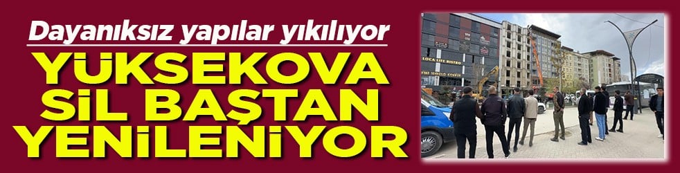 Dayanıksız yapılar yıkılıyor Yüksekova sil baştan yenileniyor