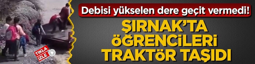 Debisi yükselen dere geçit vermedi! Şırnak’ta öğrencileri traktör taşıdı