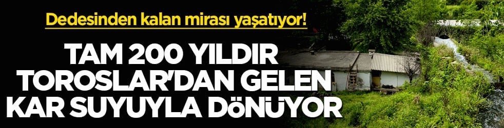 Dedesinden kalan mirası yaşatıyor! Tam 200 yıldır Toroslar'dan gelen kar suyuyla dönüyor