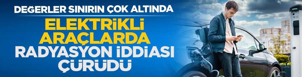 Değerler sınırın çok altında: Elektrikli araçlarda radyasyon iddiası çürüdü