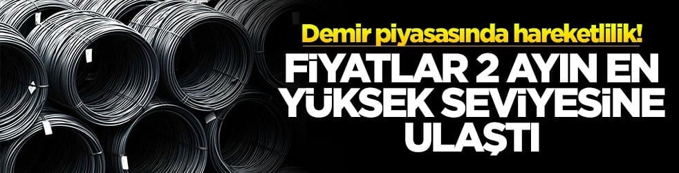 Demir piyasasında hareketlilik! Fiyatlar 2 ayın en yüksek seviyesine ulaştı