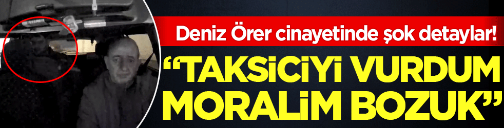 Deniz Örer cinayetinde şok detaylar: ''Taksiciyi vurdum moralim bozuk''