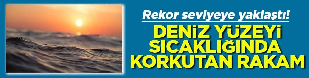 Deniz yüzeyi sıcaklığında korkutan rakam