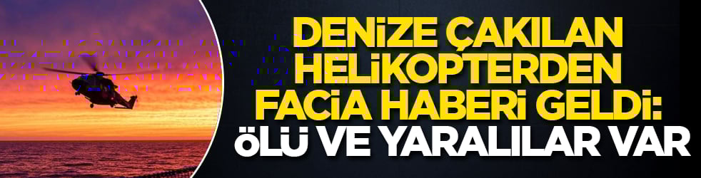 Denize çakılan helikopterden facia haberi geldi: Ölü ve yaralılar var