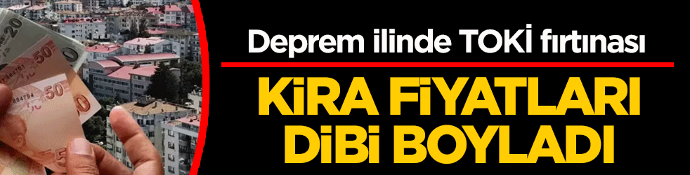 Deprem ilinde TOKİ fırtınası! Kira fiyatları dipi boyladı