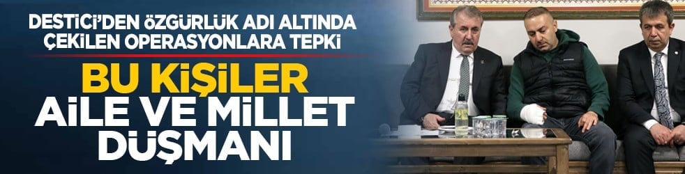Destici’den özgürlük adı altında çekilen operasyonlara tepki: Bu kişiler aile ve millet düşmanı