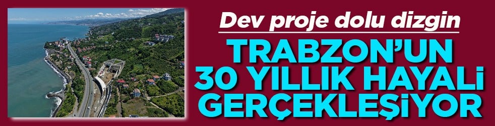 Dev proje dolu dizgin Trabzon’un 30 yıllık hayali gerçekleşiyor